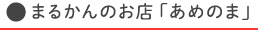 まるかんのお店 あめのま